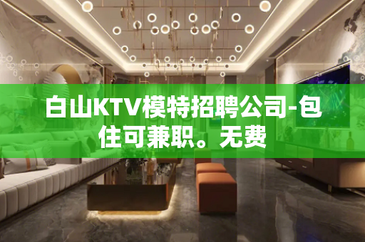 白山KTV模特招聘公司-包住可兼职。无费