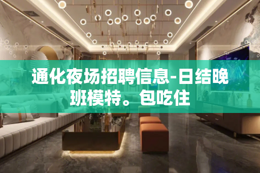通化夜场招聘信息-日结晚班模特。包吃住