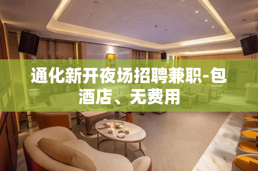 通化新开夜场招聘兼职-包酒店、无费用