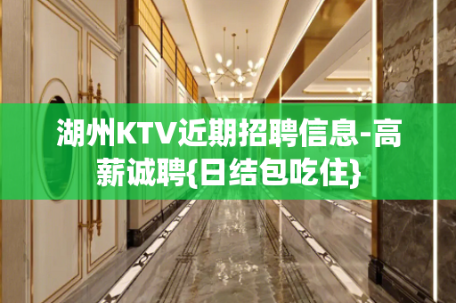 湖州KTV近期招聘信息-高薪诚聘{日结包吃住}