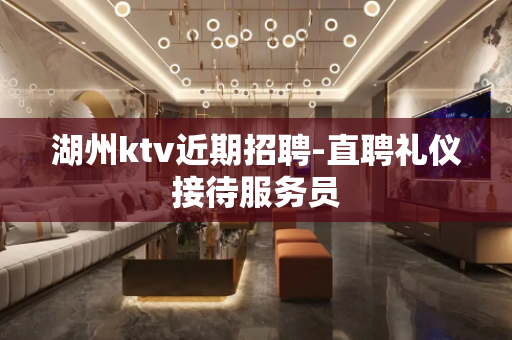 湖州ktv近期招聘-直聘礼仪接待服务员