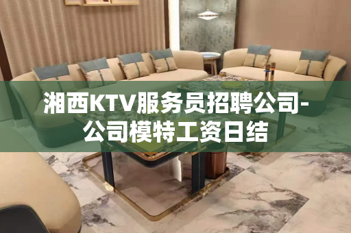 湘西KTV服务员招聘公司-公司模特工资日结