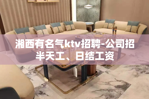 湘西有名气ktv招聘-公司招半天工、日结工资