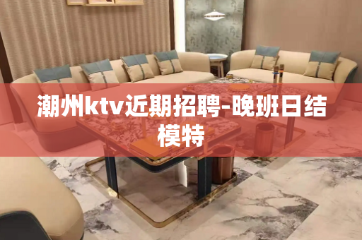潮州ktv近期招聘-晚班日结模特