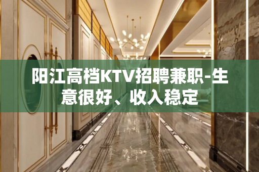 阳江高档KTV招聘兼职-生意很好、收入稳定
