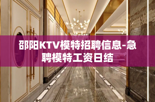 邵阳KTV模特招聘信息-急聘模特工资日结