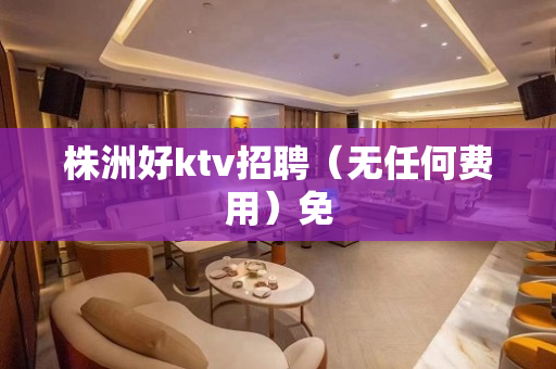株洲好ktv招聘（无任何费用）免