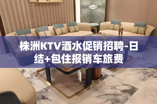 株洲KTV酒水促销招聘-日结+包住报销车旅费