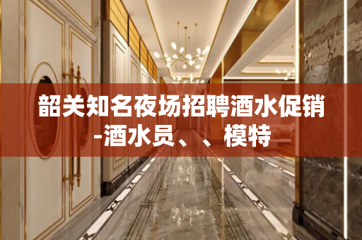 韶关知名夜场招聘酒水促销-酒水员、、模特