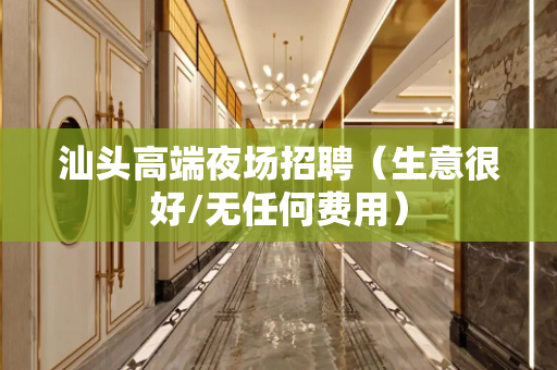 汕头高端夜场招聘（生意很好/无任何费用）