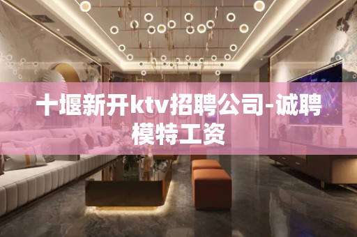 十堰新开ktv招聘公司-诚聘模特工资