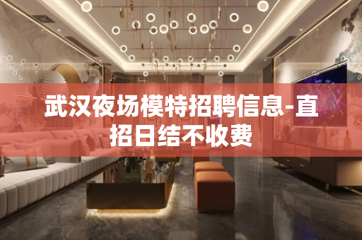 武汉夜场模特招聘信息-直招日结不收费