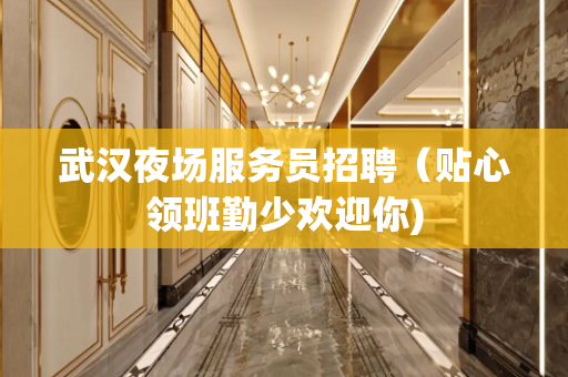 武汉夜场服务员招聘（贴心领班勤少欢迎你)