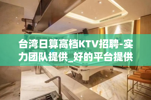 台湾日算高档KTV招聘-实力团队提供_好的平台提供