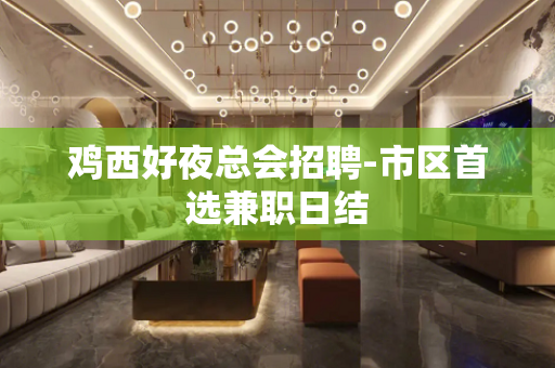 鸡西好夜总会招聘-市区首选兼职日结