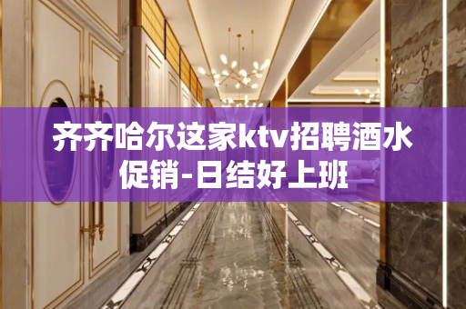 齐齐哈尔这家ktv招聘酒水促销-日结好上班