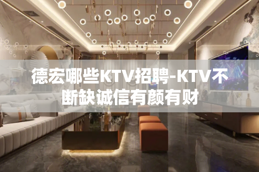 德宏哪些KTV招聘-KTV不断缺诚信有颜有财