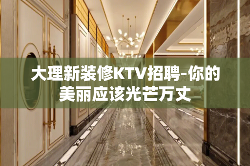 大理新装修KTV招聘-你的美丽应该光芒万丈