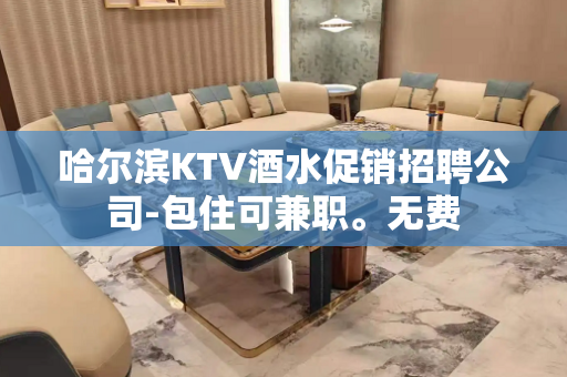 哈尔滨KTV酒水促销招聘公司-包住可兼职。无费