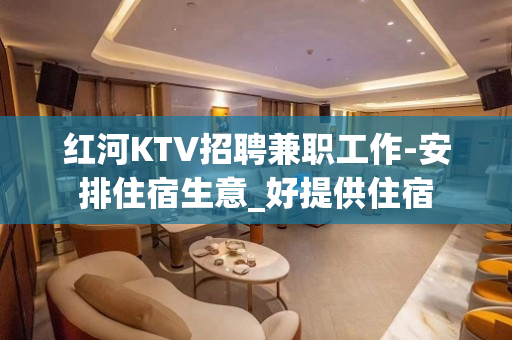 红河KTV招聘兼职工作-安排住宿生意_好提供住宿