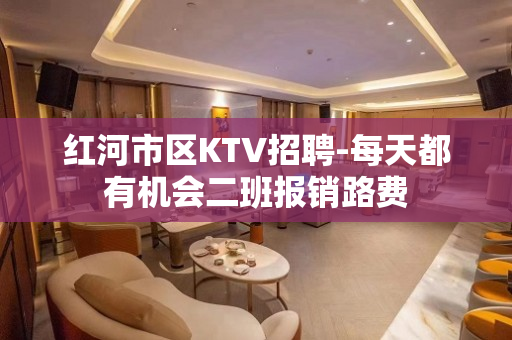 红河市区KTV招聘-每天都有机会二班报销路费