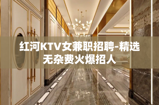 红河KTV女兼职招聘-精选无杂费火爆招人