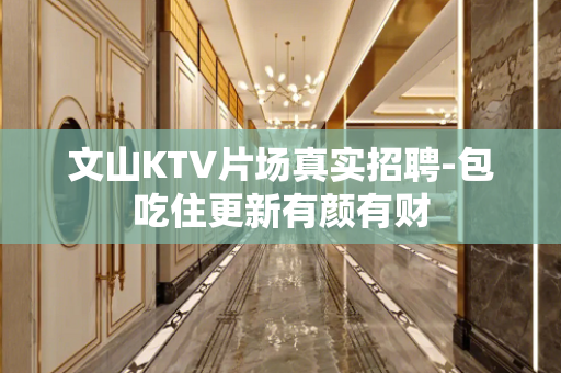 文山KTV片场真实招聘-包吃住更新有颜有财
