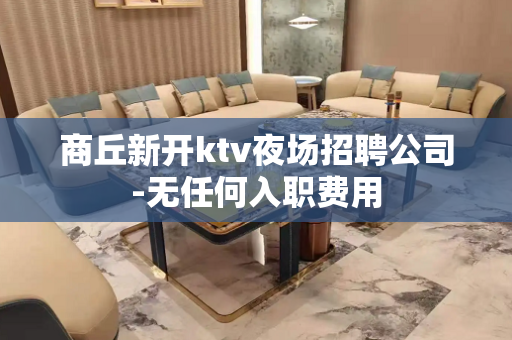 商丘新开ktv夜场招聘公司-无任何入职费用
