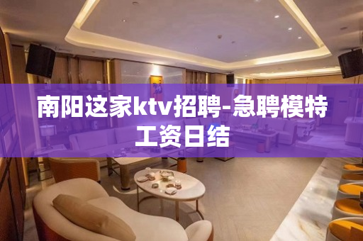 南阳这家ktv招聘-急聘模特工资日结