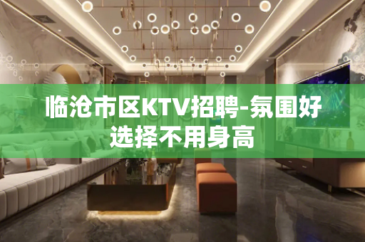 临沧市区KTV招聘-氛围好选择不用身高