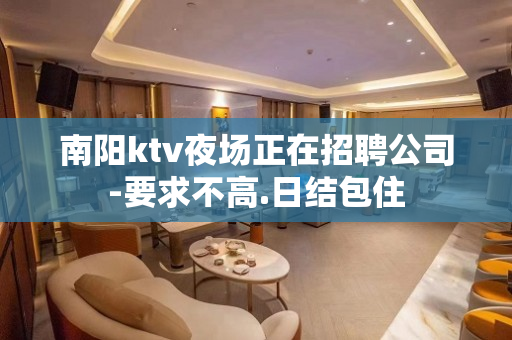 南阳ktv夜场正在招聘公司-要求不高.日结包住