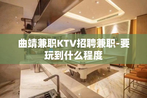 曲靖兼职KTV招聘兼职-要玩到什么程度
