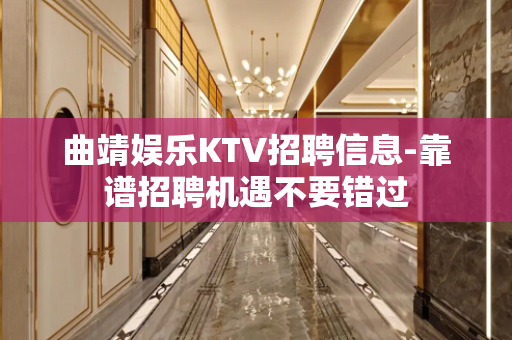 曲靖娱乐KTV招聘信息-靠谱招聘机遇不要错过