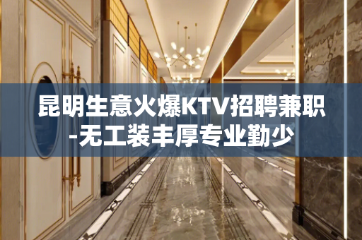 昆明生意火爆KTV招聘兼职-无工装丰厚专业勤少