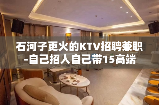 石河子更火的KTV招聘兼职-自己招人自己带15高端