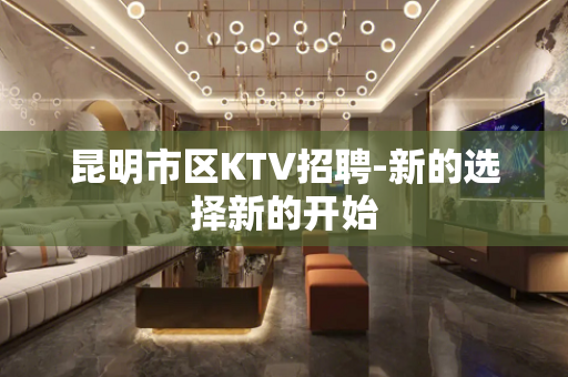 昆明市区KTV招聘-新的选择新的开始