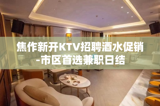 焦作新开KTV招聘酒水促销-市区首选兼职日结