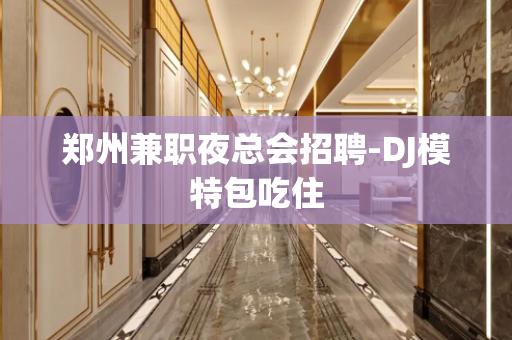 郑州兼职夜总会招聘-DJ模特包吃住
