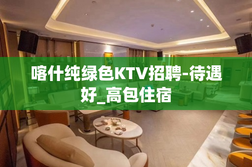 喀什纯绿色KTV招聘-待遇好_高包住宿