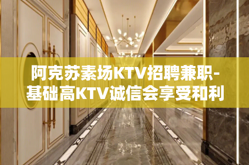 阿克苏素场KTV招聘兼职-基础高KTV诚信会享受和利用