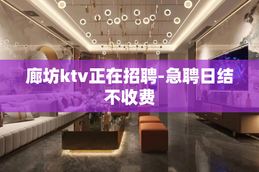 廊坊ktv正在招聘-急聘日结不收费