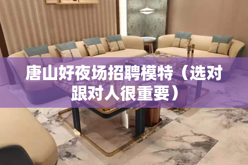 唐山好夜场招聘模特（选对跟对人很重要）