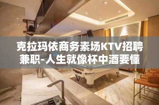 克拉玛依商务素场KTV招聘兼职-人生就像杯中酒要懂得享受