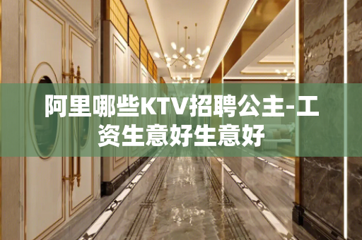 阿里哪些KTV招聘公主-工资生意好生意好