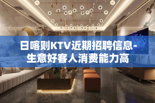 日喀则KTV近期招聘信息-生意好客人消费能力高