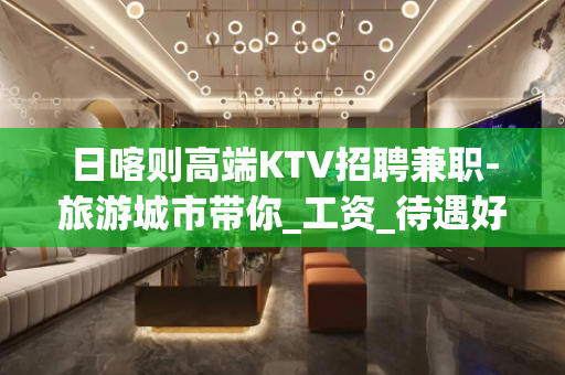日喀则高端KTV招聘兼职-旅游城市带你_工资_待遇好