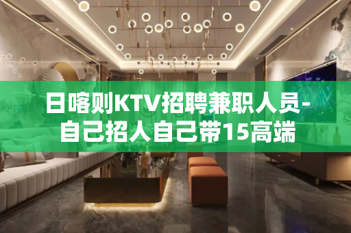日喀则KTV招聘兼职人员-自己招人自己带15高端