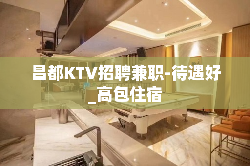 昌都KTV招聘兼职-待遇好_高包住宿