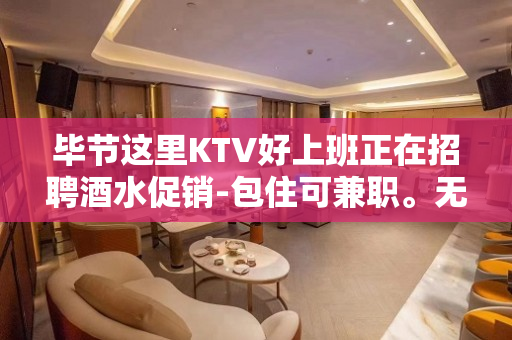 毕节这里KTV好上班正在招聘酒水促销-包住可兼职。无费