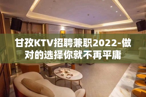 甘孜KTV招聘兼职2022-做对的选择你就不再平庸